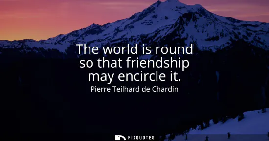Small: The world is round so that friendship may encircle it