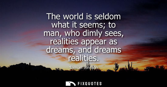 Small: The world is seldom what it seems to man, who dimly sees, realities appear as dreams, and dreams realities