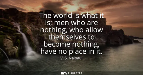 Small: The world is what it is men who are nothing, who allow themselves to become nothing, have no place in it