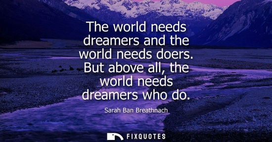 Small: The world needs dreamers and the world needs doers. But above all, the world needs dreamers who do