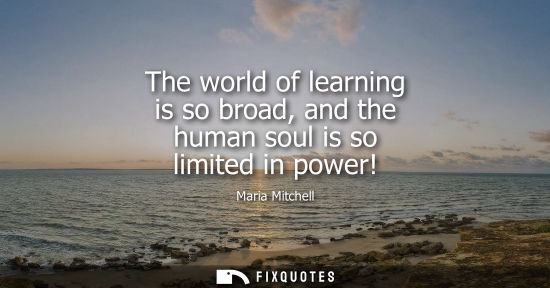 Small: The world of learning is so broad, and the human soul is so limited in power!