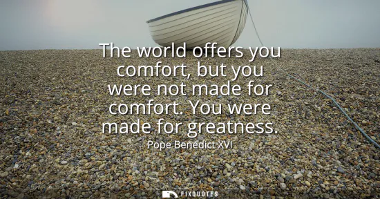 Small: The world offers you comfort, but you were not made for comfort. You were made for greatness