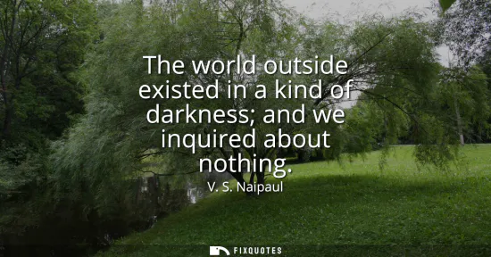 Small: The world outside existed in a kind of darkness and we inquired about nothing