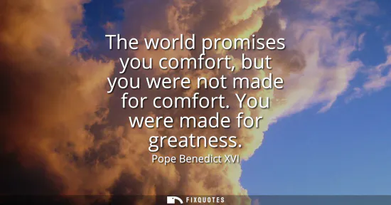 Small: The world promises you comfort, but you were not made for comfort. You were made for greatness
