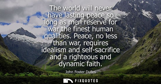 Small: The world will never have lasting peace so long as men reserve for war the finest human qualities. Peace, no l