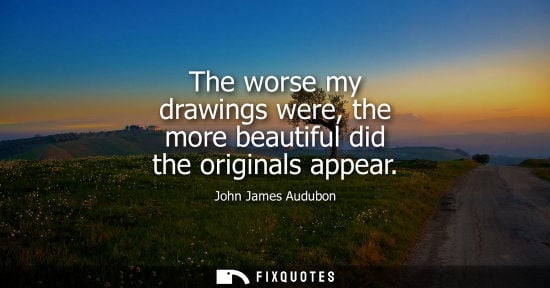 Small: The worse my drawings were, the more beautiful did the originals appear