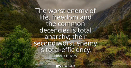 Small: The worst enemy of life, freedom and the common decencies is total anarchy their second worst enemy is total e