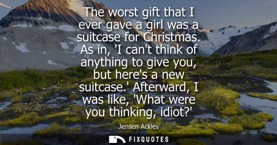 Small: The worst gift that I ever gave a girl was a suitcase for Christmas. As in, I cant think of anything to