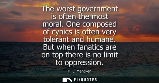 Small: The worst government is often the most moral. One composed of cynics is often very tolerant and humane.