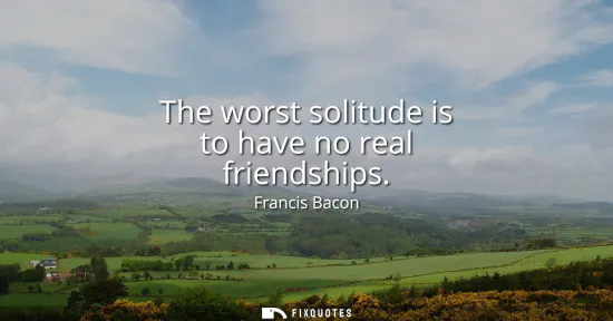 Small: The worst solitude is to have no real friendships
