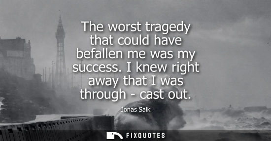 Small: The worst tragedy that could have befallen me was my success. I knew right away that I was through - ca