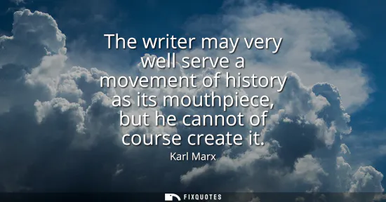 Small: The writer may very well serve a movement of history as its mouthpiece, but he cannot of course create it