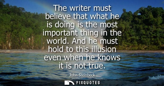 Small: The writer must believe that what he is doing is the most important thing in the world. And he must hol