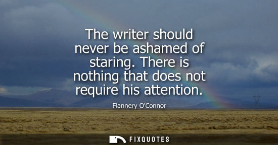 Small: The writer should never be ashamed of staring. There is nothing that does not require his attention