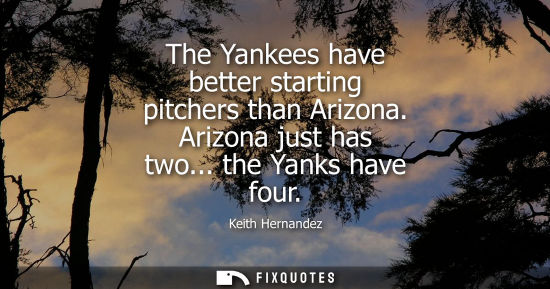 Small: The Yankees have better starting pitchers than Arizona. Arizona just has two... the Yanks have four