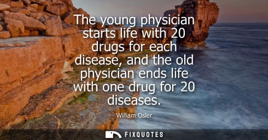 Small: The young physician starts life with 20 drugs for each disease, and the old physician ends life with one drug 