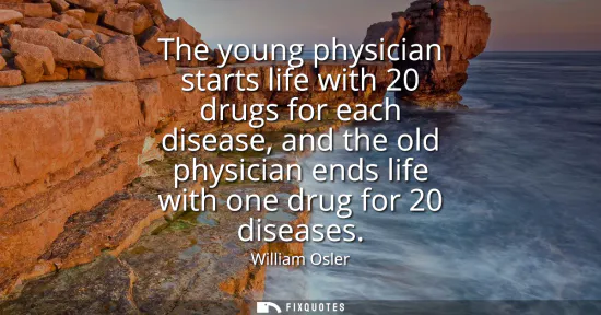 Small: The young physician starts life with 20 drugs for each disease, and the old physician ends life with one drug 