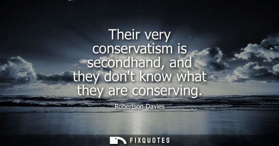 Small: Their very conservatism is secondhand, and they dont know what they are conserving
