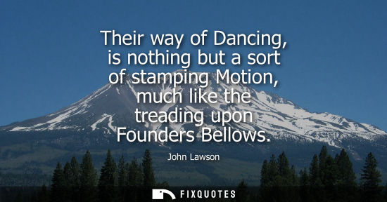 Small: Their way of Dancing, is nothing but a sort of stamping Motion, much like the treading upon Founders Be