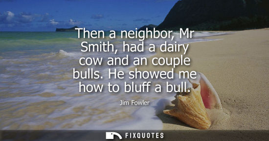Small: Then a neighbor, Mr Smith, had a dairy cow and an couple bulls. He showed me how to bluff a bull