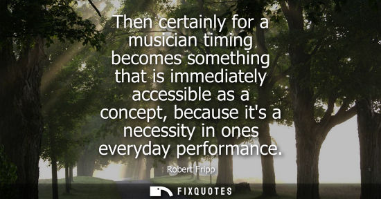 Small: Then certainly for a musician timing becomes something that is immediately accessible as a concept, bec