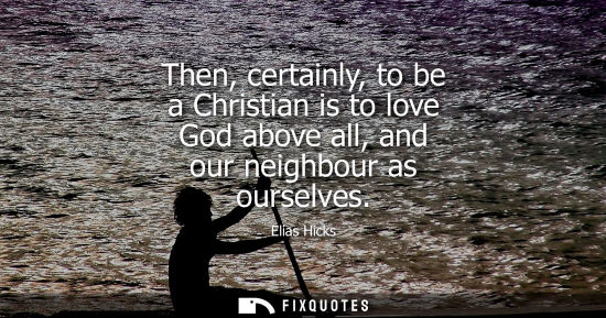 Small: Then, certainly, to be a Christian is to love God above all, and our neighbour as ourselves