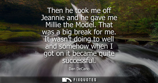 Small: Then he took me off Jeannie and he gave me Millie the Model. That was a big break for me. It wasnt doin