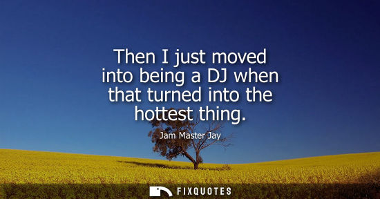 Small: Then I just moved into being a DJ when that turned into the hottest thing
