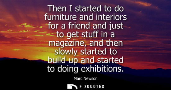 Small: Then I started to do furniture and interiors for a friend and just to get stuff in a magazine, and then