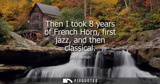 Small: Then I took 8 years of French Horn, first jazz, and then classical