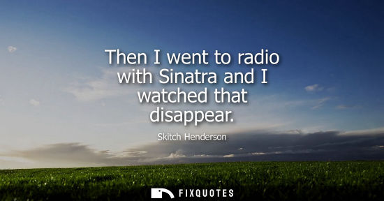 Small: Then I went to radio with Sinatra and I watched that disappear