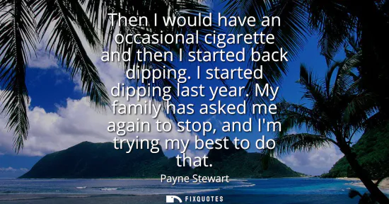 Small: Then I would have an occasional cigarette and then I started back dipping. I started dipping last year.