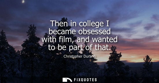 Small: Then in college I became obsessed with film, and wanted to be part of that