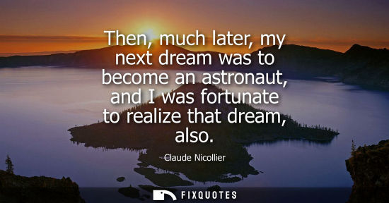 Small: Then, much later, my next dream was to become an astronaut, and I was fortunate to realize that dream, 