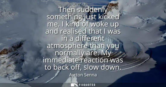 Small: Then suddenly something just kicked me. I kind of woke up and realised that I was in a different atmosphere th