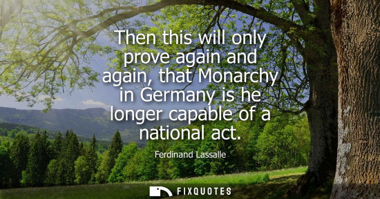 Small: Then this will only prove again and again, that Monarchy in Germany is he longer capable of a national 