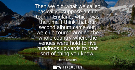 Small: Then we did what we called basically I suppose a club tour in England, which was the time I think that 