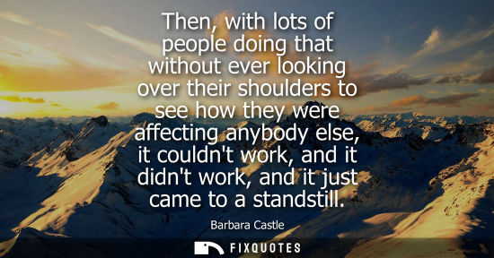 Small: Then, with lots of people doing that without ever looking over their shoulders to see how they were aff