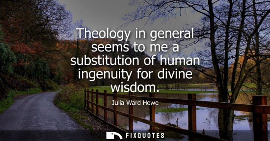 Small: Theology in general seems to me a substitution of human ingenuity for divine wisdom