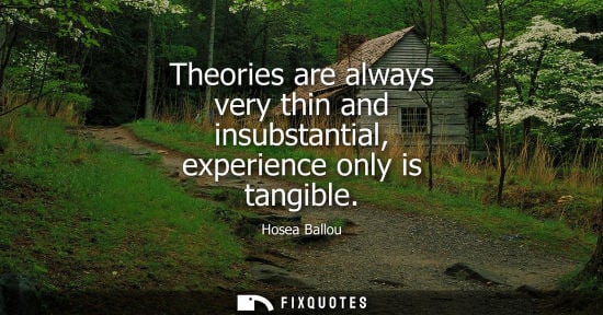 Small: Theories are always very thin and insubstantial, experience only is tangible