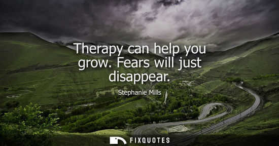 Small: Therapy can help you grow. Fears will just disappear