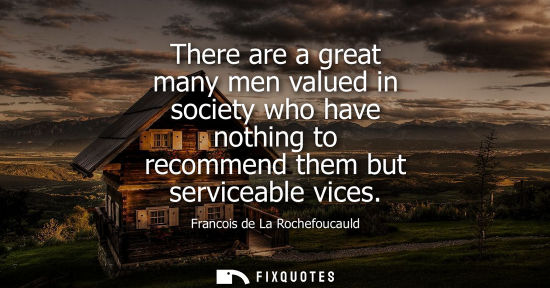 Small: Francois de La Rochefoucauld - There are a great many men valued in society who have nothing to recommend them