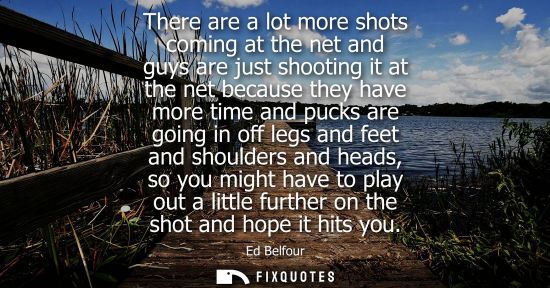 Small: There are a lot more shots coming at the net and guys are just shooting it at the net because they have