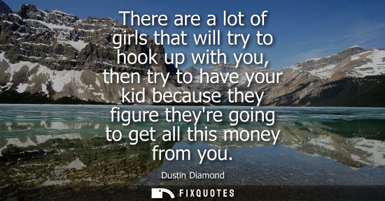 Small: There are a lot of girls that will try to hook up with you, then try to have your kid because they figu