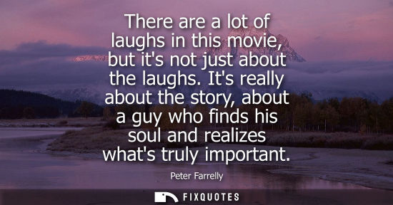 Small: There are a lot of laughs in this movie, but its not just about the laughs. Its really about the story,