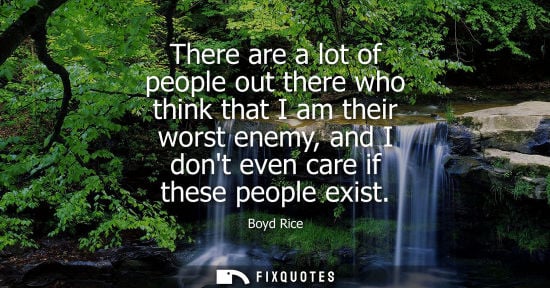 Small: There are a lot of people out there who think that I am their worst enemy, and I dont even care if thes
