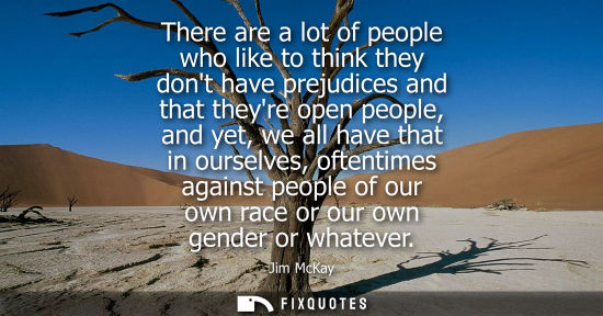 Small: There are a lot of people who like to think they dont have prejudices and that theyre open people, and 