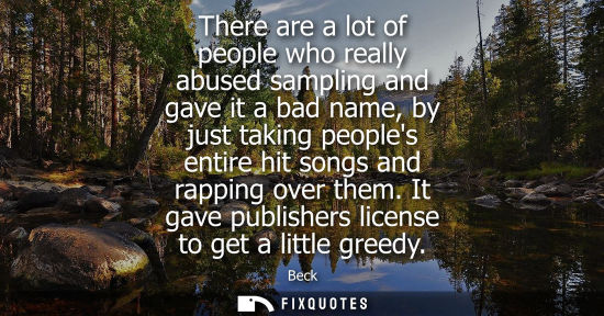 Small: There are a lot of people who really abused sampling and gave it a bad name, by just taking peoples ent