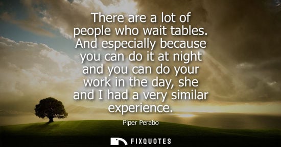 Small: There are a lot of people who wait tables. And especially because you can do it at night and you can do your w