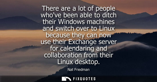 Small: There are a lot of people whove been able to ditch their Windows machines and switch over to Linux beca